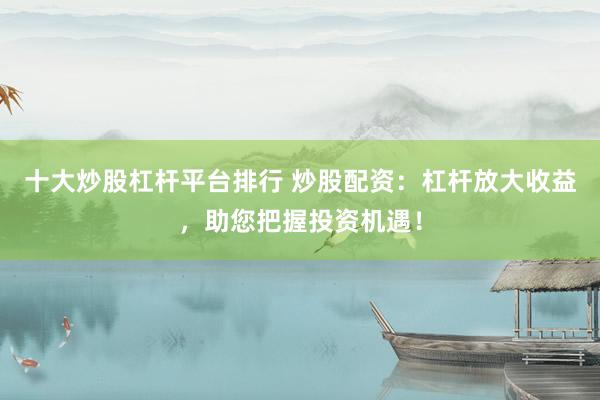 十大炒股杠杆平台排行 炒股配资：杠杆放大收益，助您把握投资机遇！