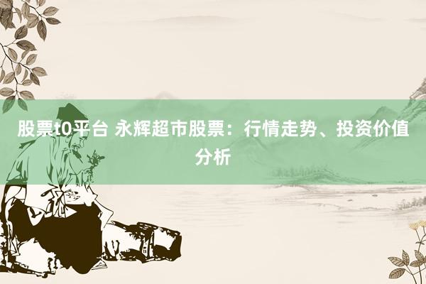 股票t0平台 永辉超市股票：行情走势、投资价值分析