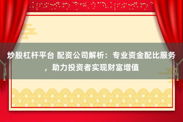 炒股杠杆平台 配资公司解析：专业资金配比服务，助力投资者实现财富增值