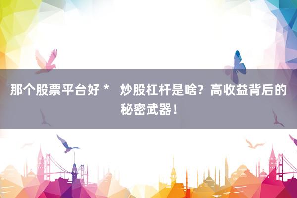 那个股票平台好 *   炒股杠杆是啥？高收益背后的秘密武器！