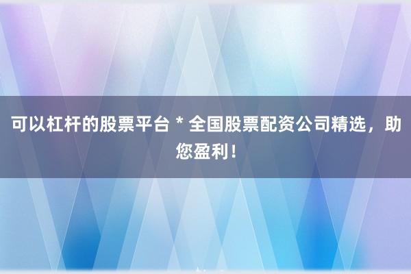 可以杠杆的股票平台 * 全国股票配资公司精选，助您盈利！