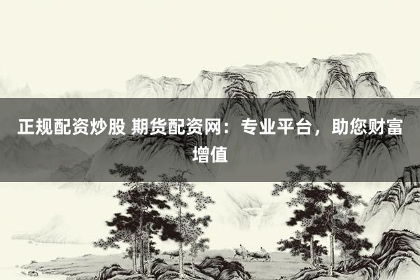 正规配资炒股 期货配资网：专业平台，助您财富增值