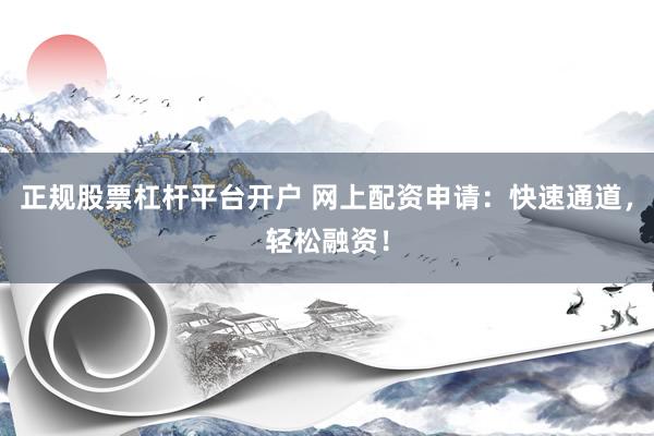 正规股票杠杆平台开户 网上配资申请：快速通道，轻松融资！
