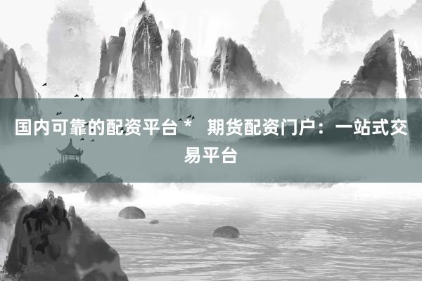 国内可靠的配资平台 *   期货配资门户：一站式交易平台