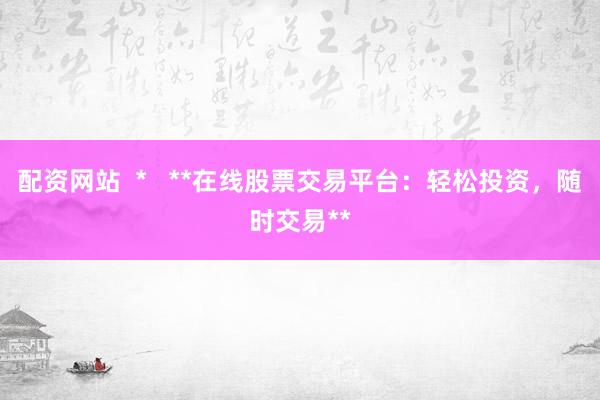 配资网站  *   **在线股票交易平台：轻松投资，随时交易**