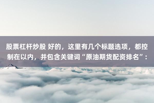 股票杠杆炒股 好的，这里有几个标题选项，都控制在以内，并包含关键词“原油期货配资排名”：