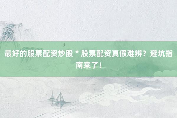 最好的股票配资炒股 * 股票配资真假难辨？避坑指南来了！