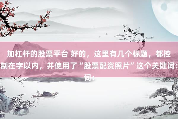 加杠杆的股票平台 好的，这里有几个标题，都控制在字以内，并使用了“股票配资照片”这个关键词：