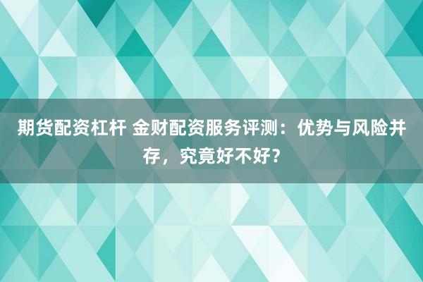 期货配资杠杆 金财配资服务评测：优势与风险并存，究竟好不好？