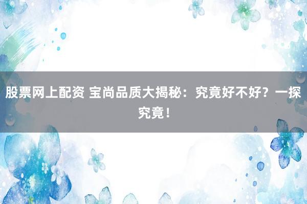 股票网上配资 宝尚品质大揭秘：究竟好不好？一探究竟！