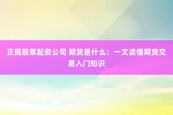 正规股票配资公司 期货是什么：一文读懂期货交易入门知识