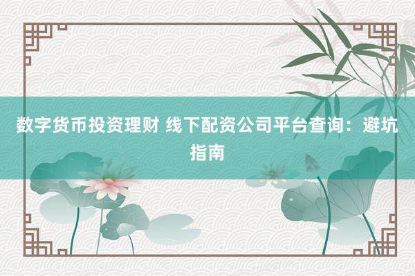 数字货币投资理财 线下配资公司平台查询：避坑指南