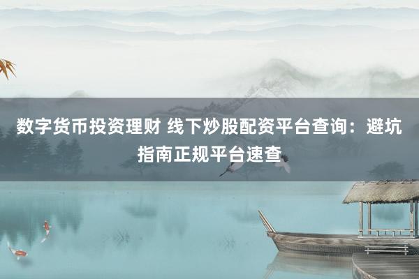 数字货币投资理财 线下炒股配资平台查询：避坑指南正规平台速查
