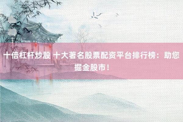 十倍杠杆炒股 十大著名股票配资平台排行榜：助您掘金股市！