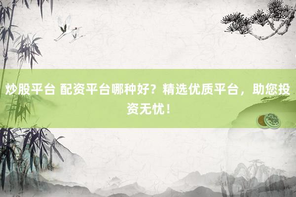 炒股平台 配资平台哪种好？精选优质平台，助您投资无忧！