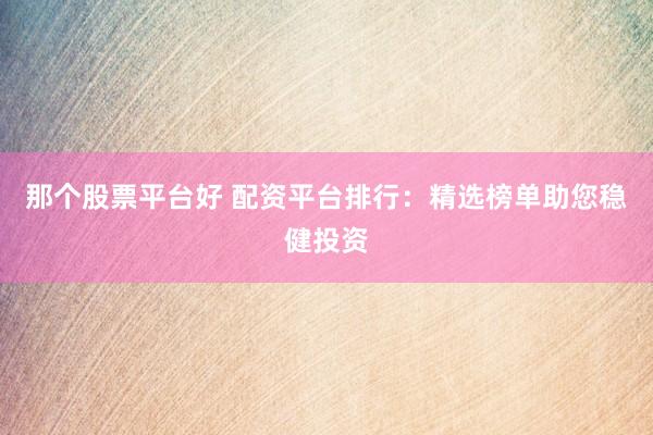 那个股票平台好 配资平台排行：精选榜单助您稳健投资