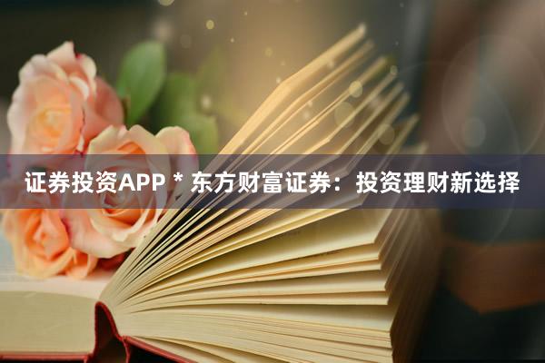 证券投资APP * 东方财富证券：投资理财新选择