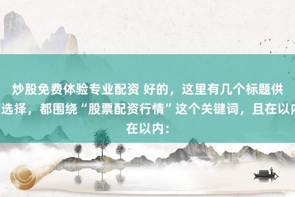 炒股免费体验专业配资 好的，这里有几个标题供您选择，都围绕“股票配资行情”这个关键词，且在以内：