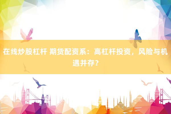 在线炒股杠杆 期货配资系：高杠杆投资，风险与机遇并存？