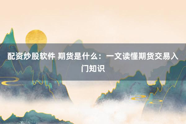 配资炒股软件 期货是什么：一文读懂期货交易入门知识