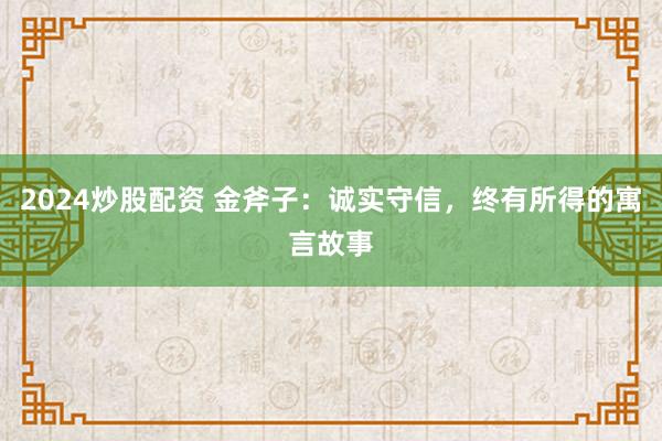 2024炒股配资 金斧子：诚实守信，终有所得的寓言故事