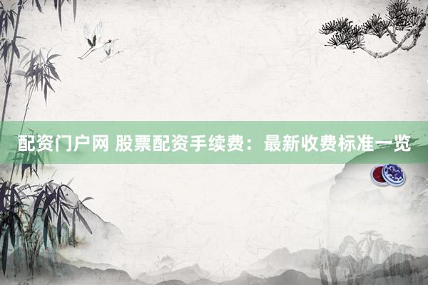 配资门户网 股票配资手续费：最新收费标准一览