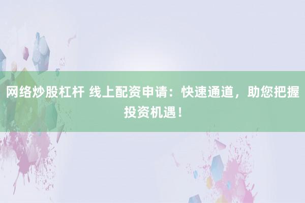 网络炒股杠杆 线上配资申请：快速通道，助您把握投资机遇！