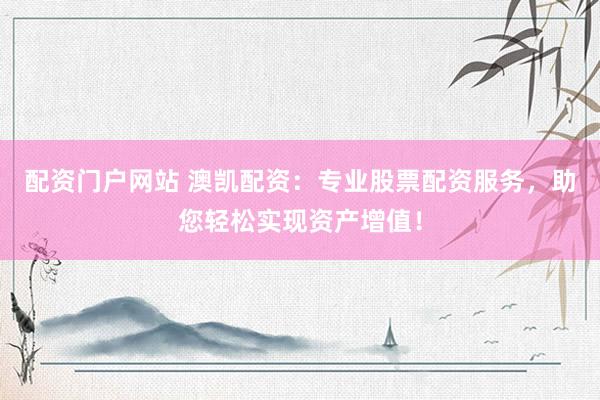 配资门户网站 澳凯配资：专业股票配资服务，助您轻松实现资产增值！