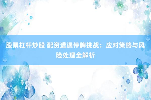 股票杠杆炒股 配资遭遇停牌挑战：应对策略与风险处理全解析