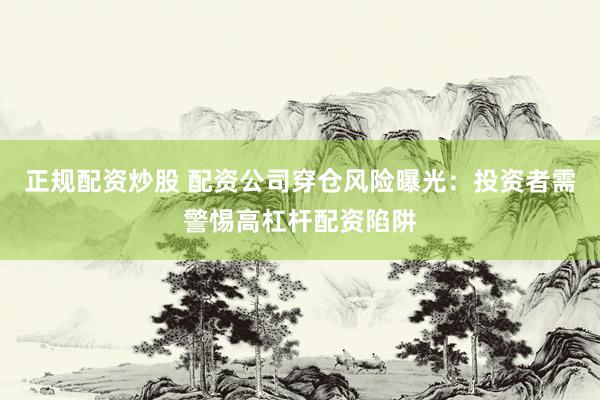 正规配资炒股 配资公司穿仓风险曝光：投资者需警惕高杠杆配资陷阱