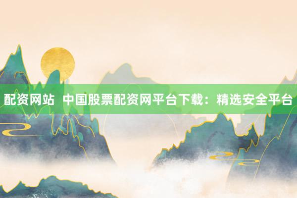 配资网站  中国股票配资网平台下载：精选安全平台