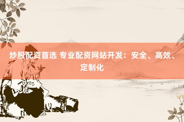 炒股配资首选 专业配资网站开发：安全、高效、定制化