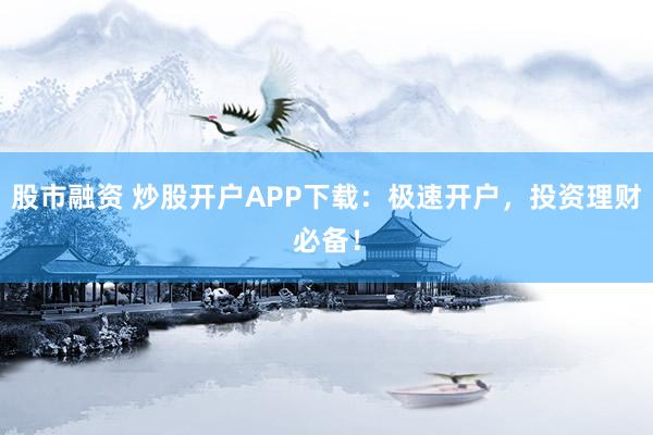 股市融资 炒股开户APP下载：极速开户，投资理财必备！