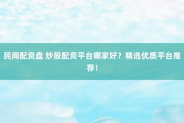 民间配资盘 炒股配资平台哪家好？精选优质平台推荐！