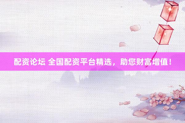 配资论坛 全国配资平台精选，助您财富增值！
