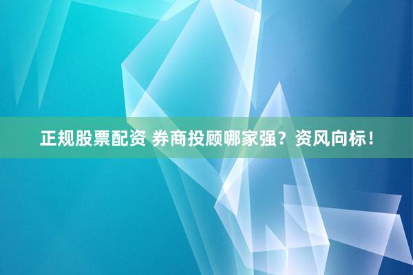 正规股票配资 券商投顾哪家强？资风向标！