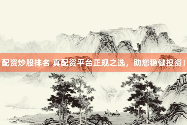 配资炒股排名 真配资平台正规之选，助您稳健投资！