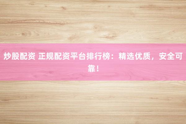 炒股配资 正规配资平台排行榜：精选优质，安全可靠！