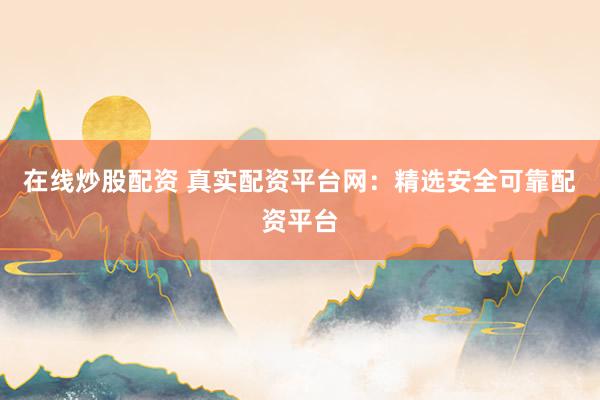 在线炒股配资 真实配资平台网：精选安全可靠配资平台