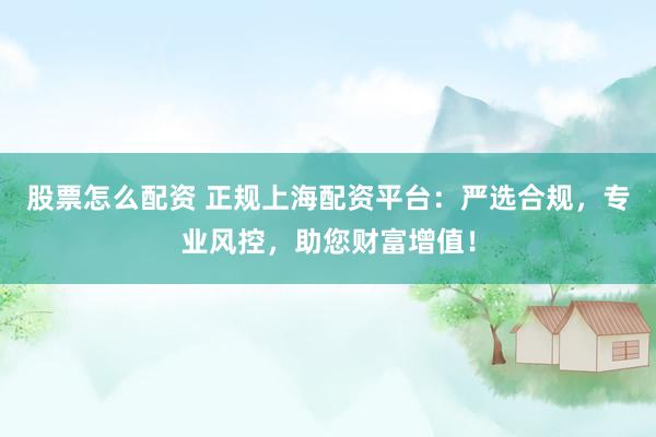 股票怎么配资 正规上海配资平台：严选合规，专业风控，助您财富增值！