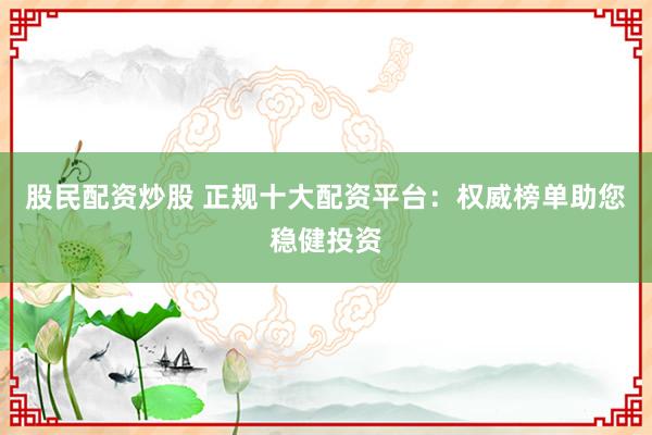 股民配资炒股 正规十大配资平台：权威榜单助您稳健投资