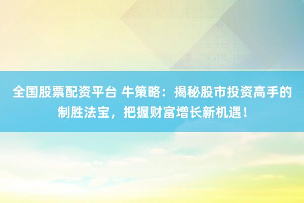 全国股票配资平台 牛策略：揭秘股市投资高手的制胜法宝，把握财富增长新机遇！