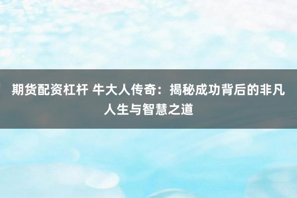 期货配资杠杆 牛大人传奇：揭秘成功背后的非凡人生与智慧之道