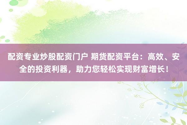 配资专业炒股配资门户 期货配资平台：高效、安全的投资利器，助力您轻松实现财富增长！