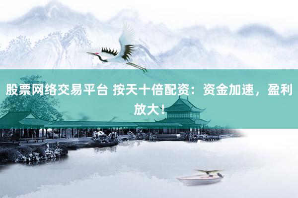 股票网络交易平台 按天十倍配资：资金加速，盈利放大！