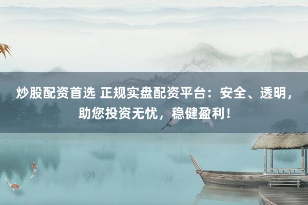 炒股配资首选 正规实盘配资平台：安全、透明，助您投资无忧，稳健盈利！