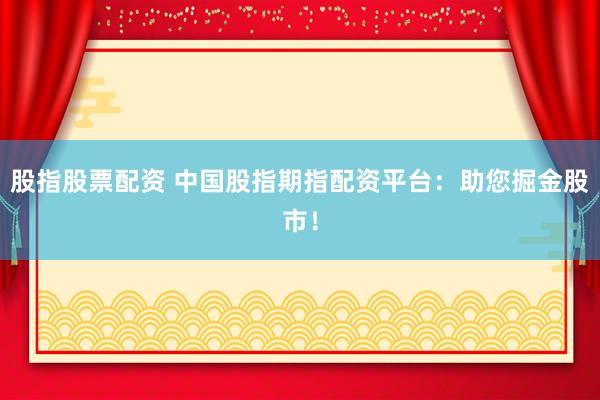 股指股票配资 中国股指期指配资平台：助您掘金股市！