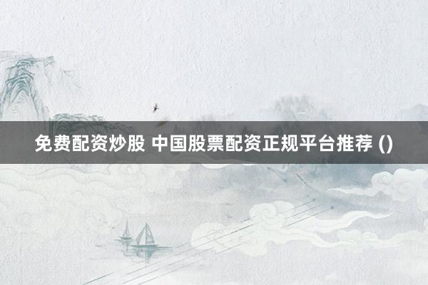 免费配资炒股 中国股票配资正规平台推荐 ()
