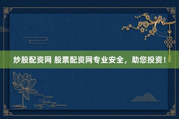 炒股配资网 股票配资网专业安全，助您投资！