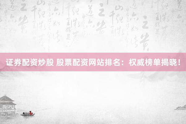 证券配资炒股 股票配资网站排名：权威榜单揭晓！